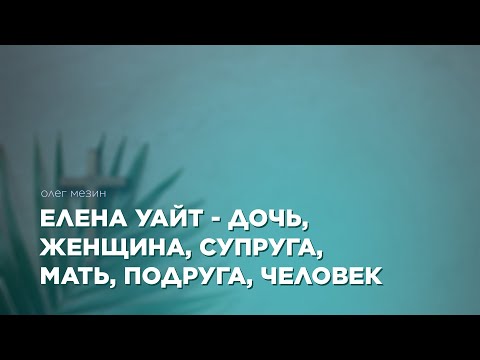 Превью: Елена Уайт - дочь, женщина, супруга, мать, подруга, человек